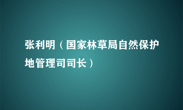 张利明（国家林草局自然保护地管理司司长）