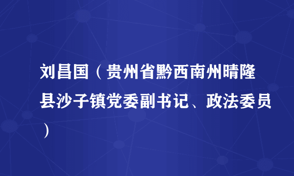 刘昌国（贵州省黔西南州晴隆县沙子镇党委副书记、政法委员）