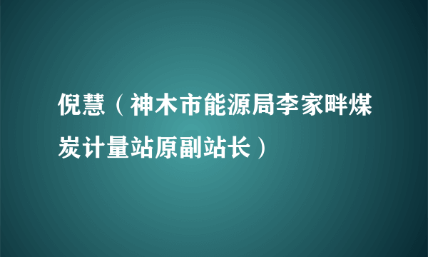 倪慧（神木市能源局李家畔煤炭计量站原副站长）