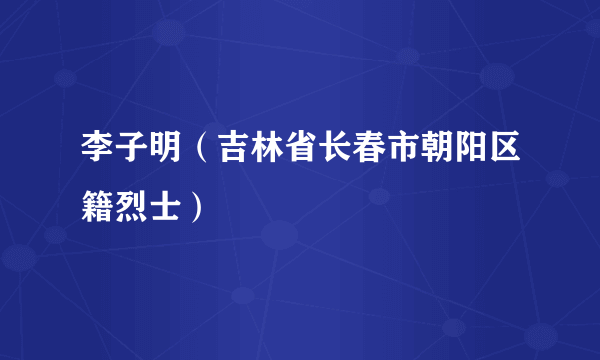 李子明（吉林省长春市朝阳区籍烈士）