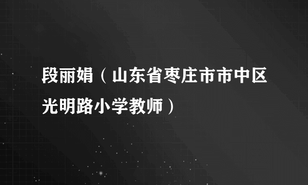 段丽娟（山东省枣庄市市中区光明路小学教师）