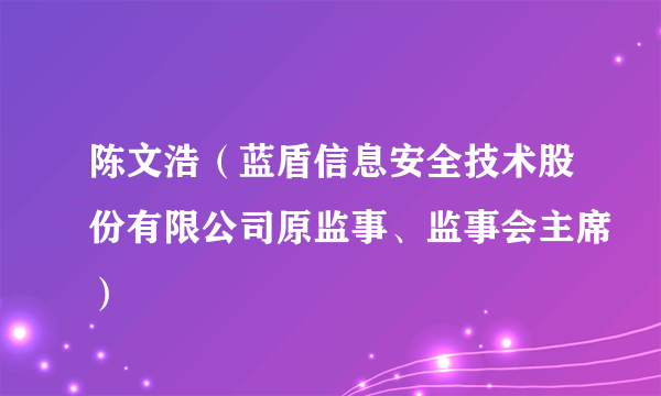 陈文浩（蓝盾信息安全技术股份有限公司原监事、监事会主席）