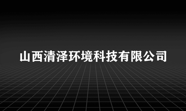 山西清泽环境科技有限公司