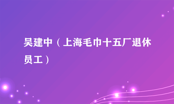 吴建中（上海毛巾十五厂退休员工）