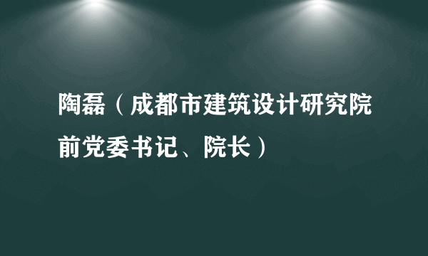 陶磊（成都市建筑设计研究院前党委书记、院长）