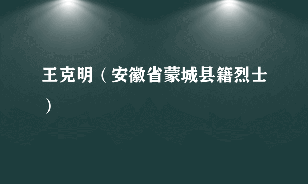 王克明（安徽省蒙城县籍烈士）