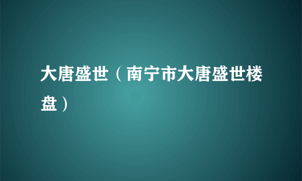 大唐盛世（南宁市大唐盛世楼盘）