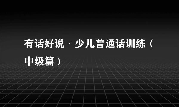 有话好说·少儿普通话训练（中级篇）