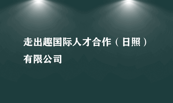 走出趣国际人才合作（日照）有限公司