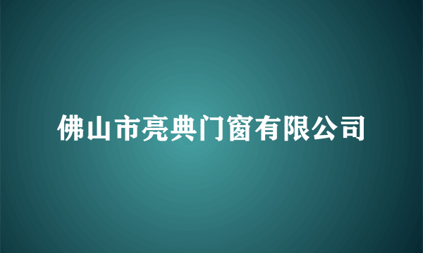 佛山市亮典门窗有限公司