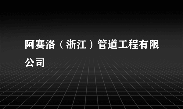 阿赛洛（浙江）管道工程有限公司