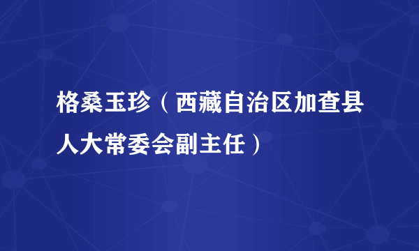 格桑玉珍（西藏自治区加查县人大常委会副主任）