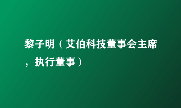 黎子明（艾伯科技董事会主席，执行董事）