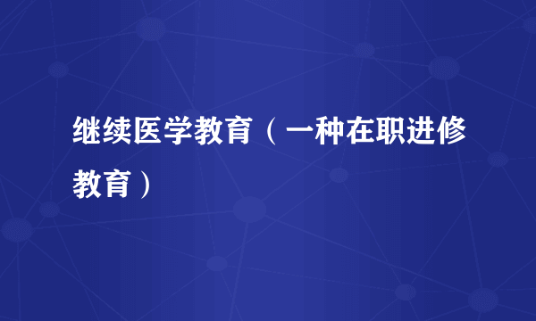 继续医学教育（一种在职进修教育）