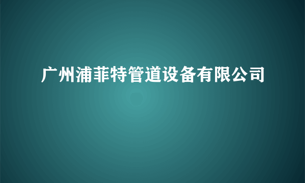 广州浦菲特管道设备有限公司