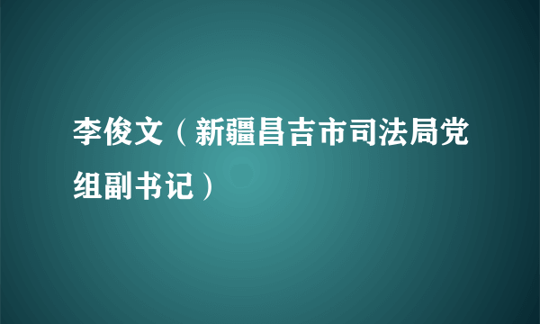 李俊文（新疆昌吉市司法局党组副书记）