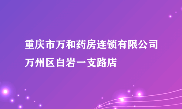 重庆市万和药房连锁有限公司万州区白岩一支路店