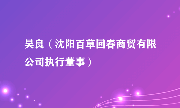 吴良（沈阳百草回春商贸有限公司执行董事）