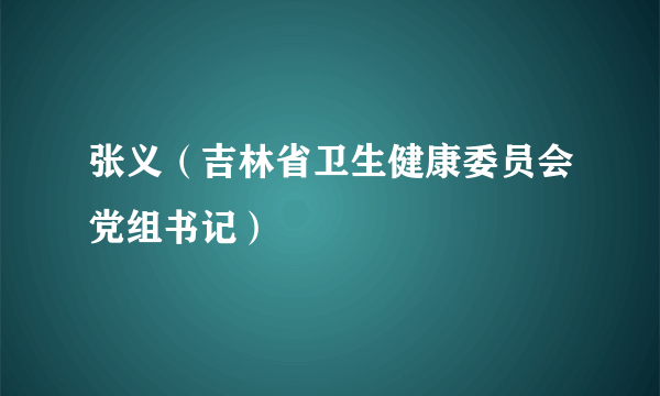 张义（吉林省卫生健康委员会党组书记）