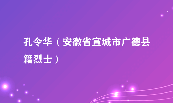 孔令华（安徽省宣城市广德县籍烈士）