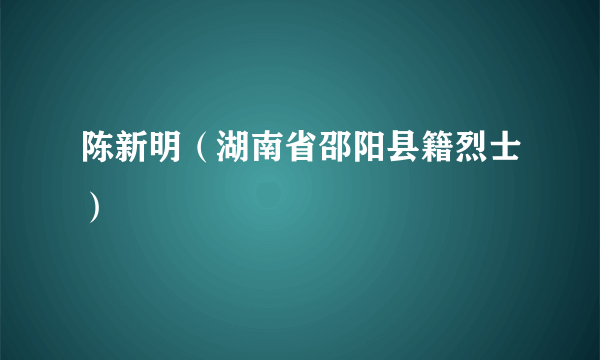 陈新明（湖南省邵阳县籍烈士）