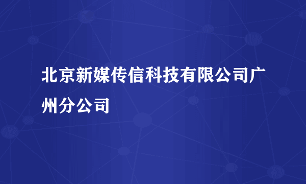 北京新媒传信科技有限公司广州分公司