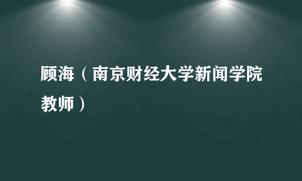 顾海（南京财经大学新闻学院教师）