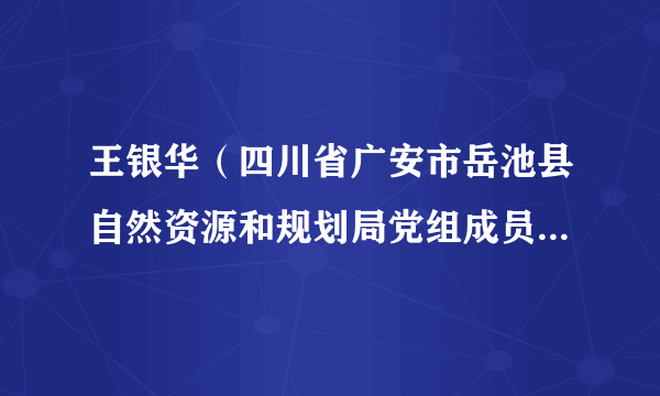 王银华（四川省广安市岳池县自然资源和规划局党组成员、机关党委书记）