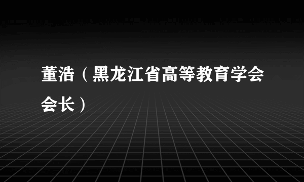 董浩（黑龙江省高等教育学会会长）