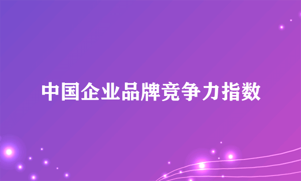 中国企业品牌竞争力指数