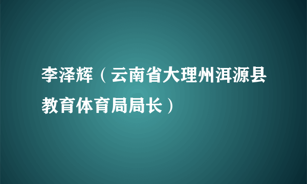 李泽辉（云南省大理州洱源县教育体育局局长）