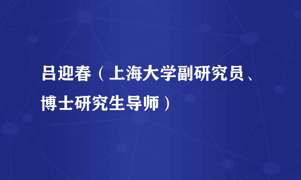 吕迎春（上海大学副研究员、博士研究生导师）