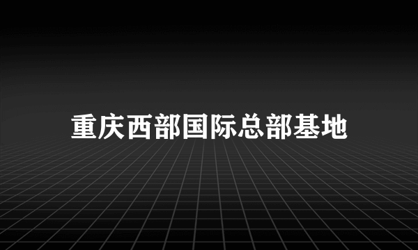 重庆西部国际总部基地