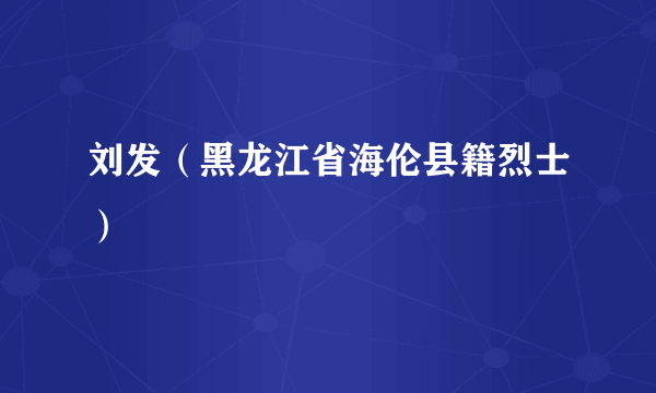 刘发（黑龙江省海伦县籍烈士）