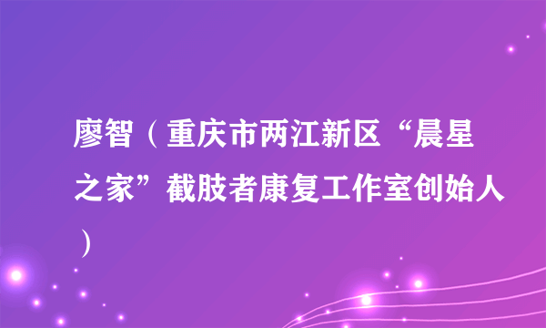 廖智（重庆市两江新区“晨星之家”截肢者康复工作室创始人）