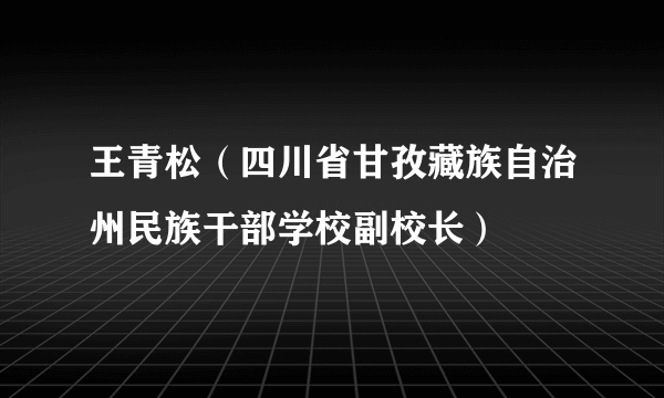 王青松（四川省甘孜藏族自治州民族干部学校副校长）