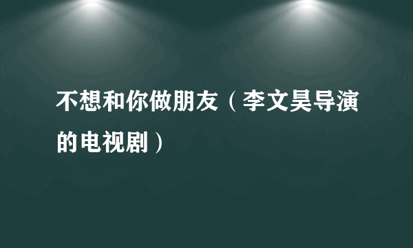 不想和你做朋友（李文昊导演的电视剧）