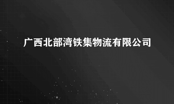 广西北部湾铁集物流有限公司