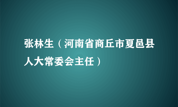 张林生（河南省商丘市夏邑县人大常委会主任）