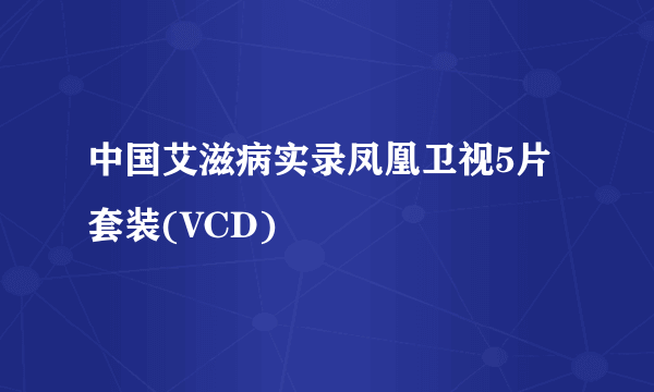 中国艾滋病实录凤凰卫视5片套装(VCD)