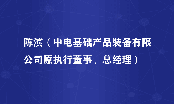 陈滨（中电基础产品装备有限公司原执行董事、总经理）