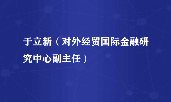 于立新（对外经贸国际金融研究中心副主任）