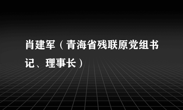 肖建军（青海省残联原党组书记、理事长）