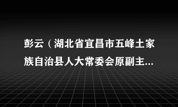 彭云（湖北省宜昌市五峰土家族自治县人大常委会原副主任、党组成员）