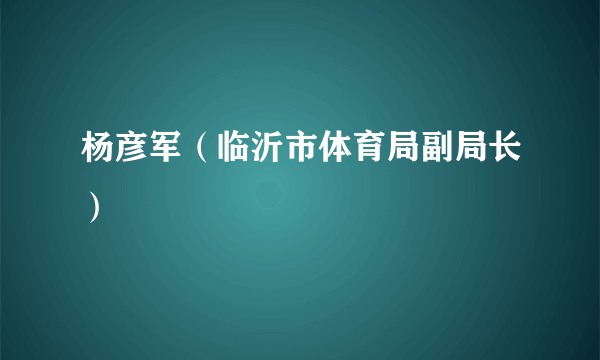 杨彦军（临沂市体育局副局长）