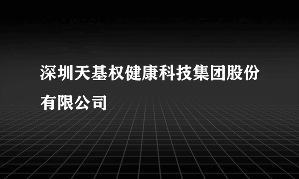 深圳天基权健康科技集团股份有限公司