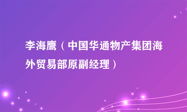 李海鹰（中国华通物产集团海外贸易部原副经理）