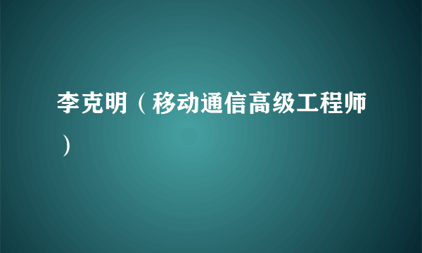 李克明（移动通信高级工程师）