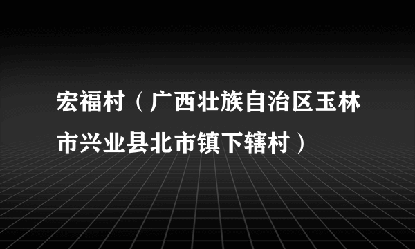 宏福村（广西壮族自治区玉林市兴业县北市镇下辖村）