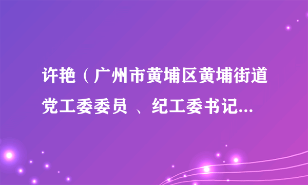 许艳（广州市黄埔区黄埔街道党工委委员 、纪工委书记 、区监委派出黄埔街道监察组组长）